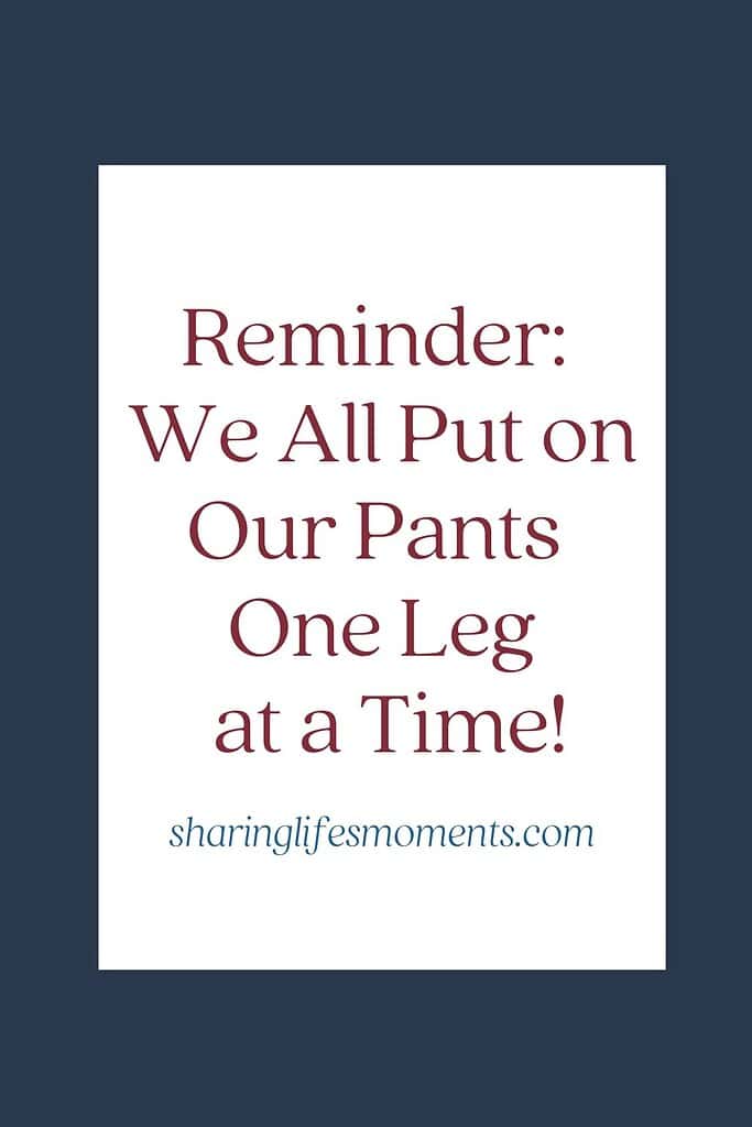 Reminder: We All Put on Our Pants One Leg at a Time! 6 Reminder: We All Put on Our Pants One Leg at a Time! 6