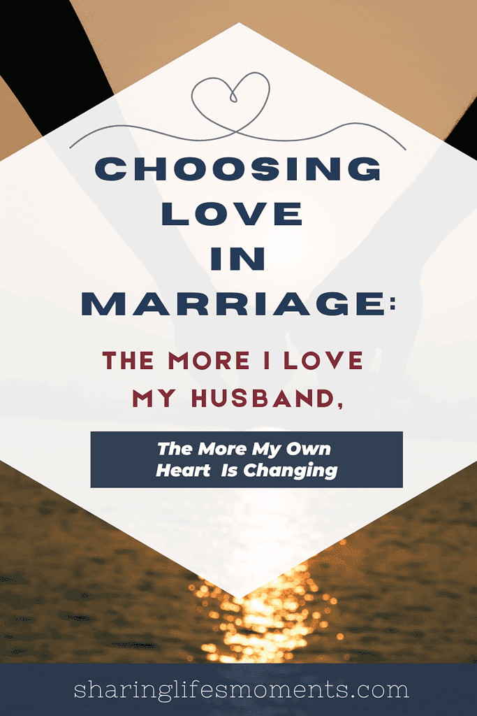 Choosing Love in Marriage: The More I Love My Husband, the More My Own Heart Is Changing 3 Choosing Love in Marriage: The More I Love My Husband, the More My Own Heart Is Changing 3